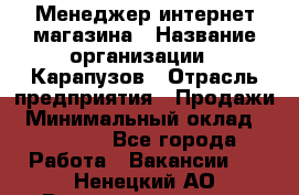 Менеджер интернет-магазина › Название организации ­ Карапузов › Отрасль предприятия ­ Продажи › Минимальный оклад ­ 30 000 - Все города Работа » Вакансии   . Ненецкий АО,Великовисочное с.